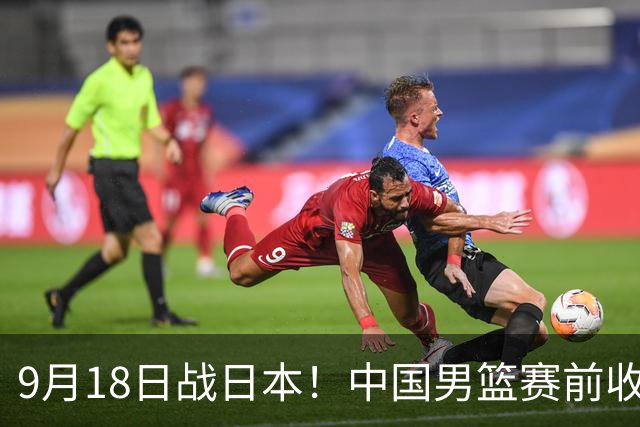 9月18日战日本！中国男篮赛前收获3大喜讯，日媒：64年后重返决赛